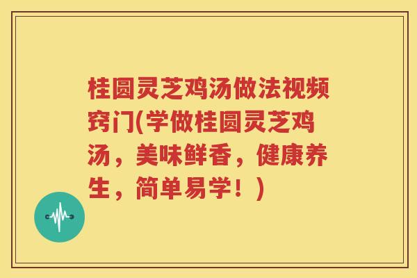 桂圆灵芝鸡汤做法视频窍门(学做桂圆灵芝鸡汤，美味鲜香，健康养生，简单易学！)