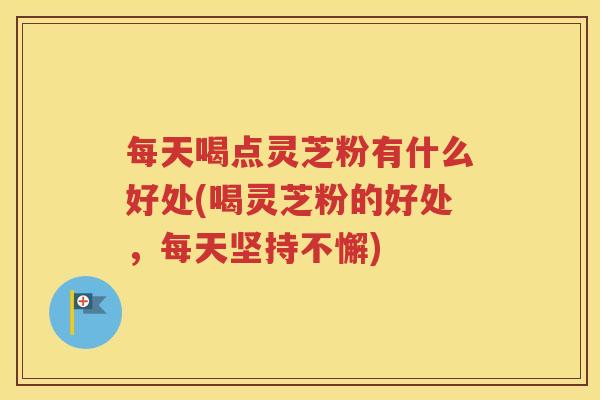 每天喝点灵芝粉有什么好处(喝灵芝粉的好处，每天坚持不懈)
