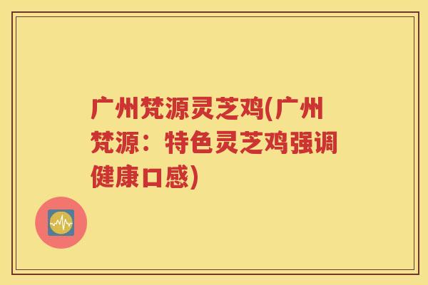 广州梵源灵芝鸡(广州梵源：特色灵芝鸡强调健康口感)