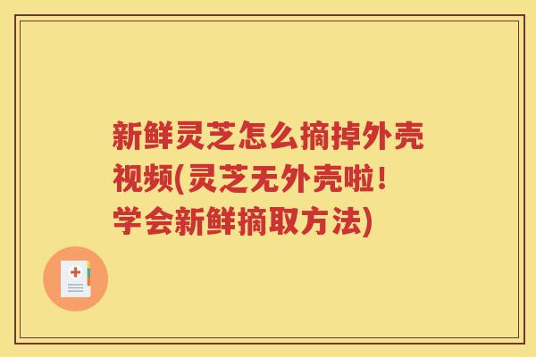 新鲜灵芝怎么摘掉外壳视频(灵芝无外壳啦！学会新鲜摘取方法)