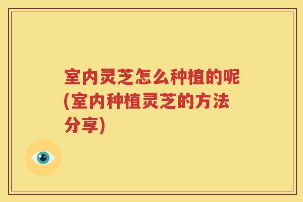 室内灵芝怎么种植的呢(室内种植灵芝的方法分享)