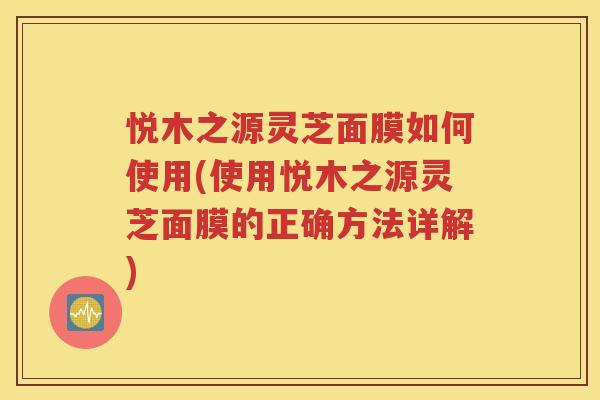 悦木之源灵芝面膜如何使用(使用悦木之源灵芝面膜的正确方法详解)