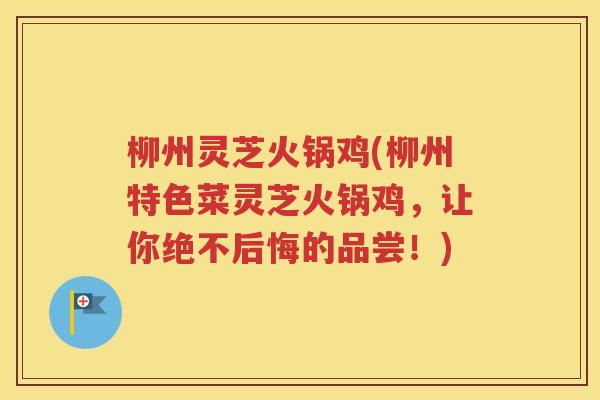 柳州灵芝火锅鸡(柳州特色菜灵芝火锅鸡，让你绝不后悔的品尝！)