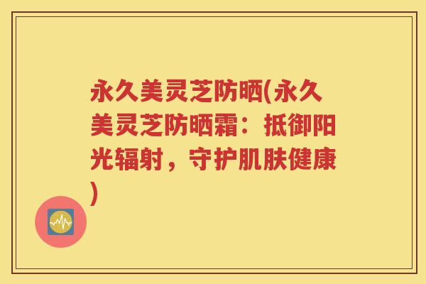 永久美灵芝防晒(永久美灵芝防晒霜：抵御阳光辐射，守护肌肤健康)