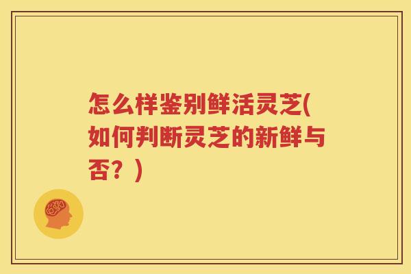 怎么样鉴别鲜活灵芝(如何判断灵芝的新鲜与否？)