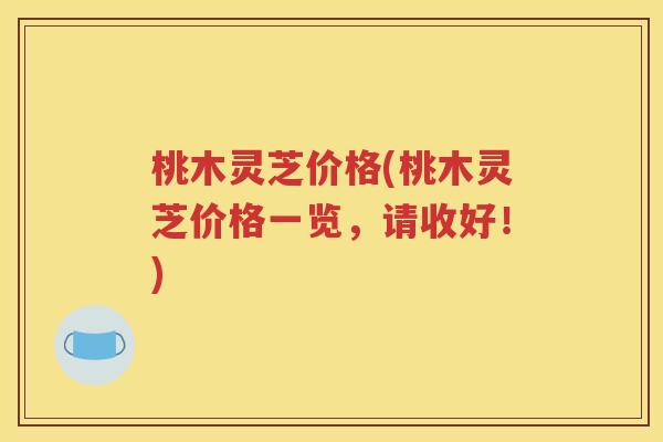 桃木灵芝价格(桃木灵芝价格一览，请收好！)
