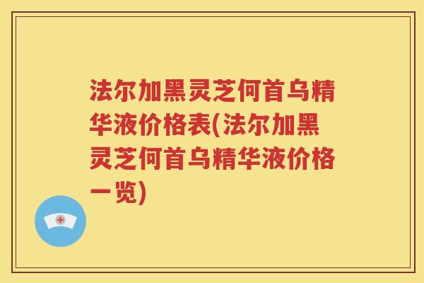 法尔加黑灵芝何首乌精华液价格表(法尔加黑灵芝何首乌精华液价格一览)