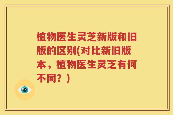 植物医生灵芝新版和旧版的区别(对比新旧版本，植物医生灵芝有何不同？)