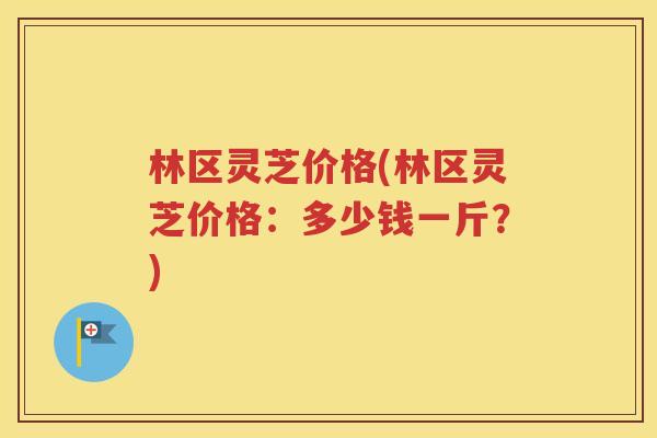 林区灵芝价格(林区灵芝价格：多少钱一斤？)