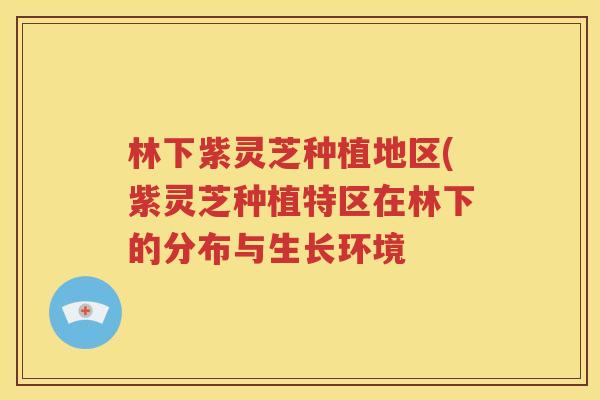 林下紫灵芝种植地区(紫灵芝种植特区在林下的分布与生长环境