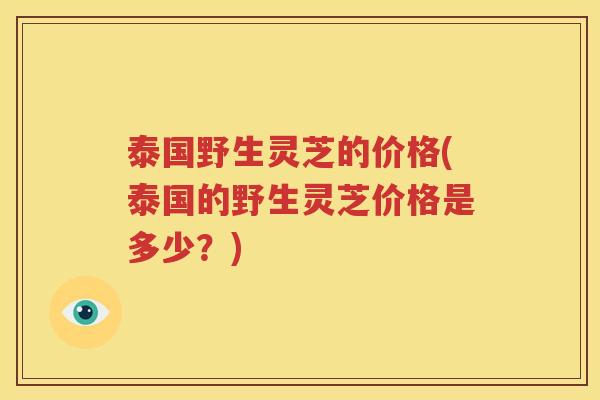 泰国野生灵芝的价格(泰国的野生灵芝价格是多少？)