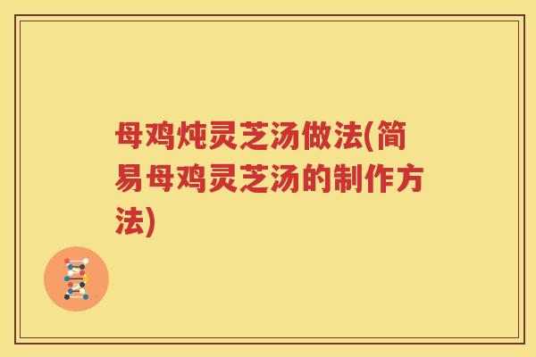 母鸡炖灵芝汤做法(简易母鸡灵芝汤的制作方法)