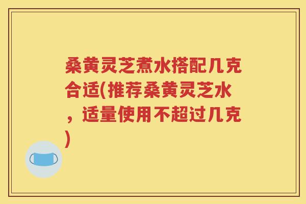 桑黄灵芝煮水搭配几克合适(推荐桑黄灵芝水，适量使用不超过几克)