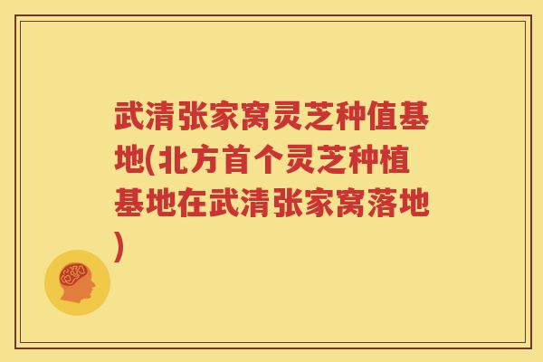 武清张家窝灵芝种值基地(北方首个灵芝种植基地在武清张家窝落地)
