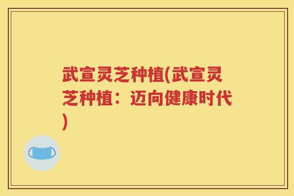 武宣灵芝种植(武宣灵芝种植：迈向健康时代)