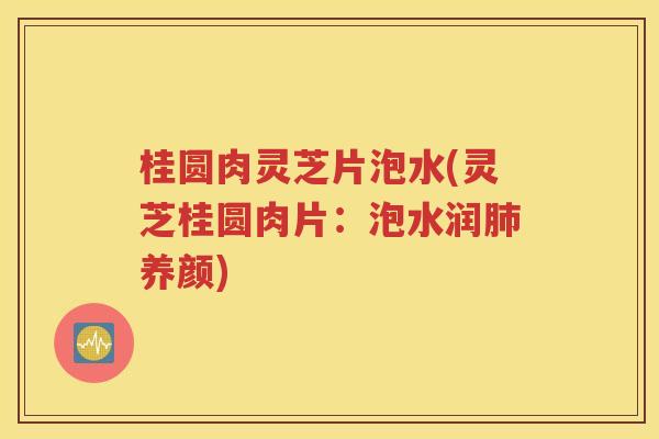 桂圆肉灵芝片泡水(灵芝桂圆肉片：泡水润肺养颜)