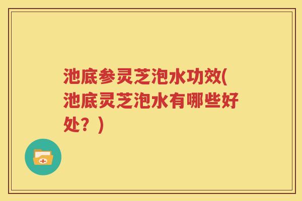 池底参灵芝泡水功效(池底灵芝泡水有哪些好处？)