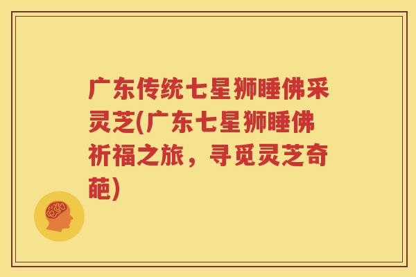 广东传统七星狮睡佛采灵芝(广东七星狮睡佛祈福之旅，寻觅灵芝奇葩)