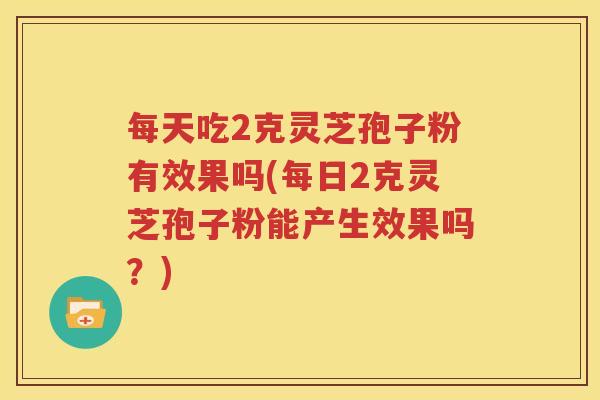 每天吃2克灵芝孢子粉有效果吗(每日2克灵芝孢子粉能产生效果吗？)