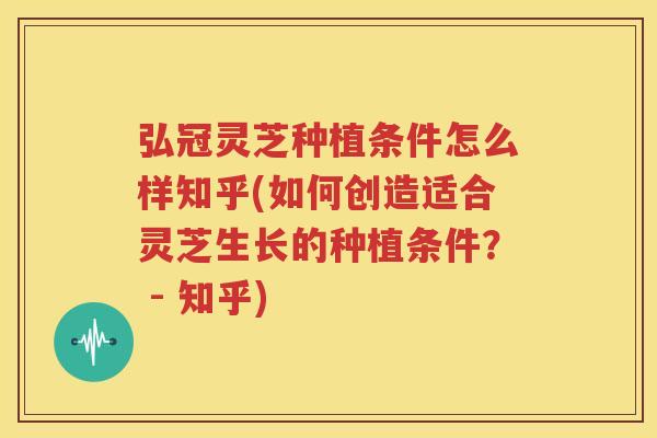 弘冠灵芝种植条件怎么样知乎(如何创造适合灵芝生长的种植条件？ - 知乎)