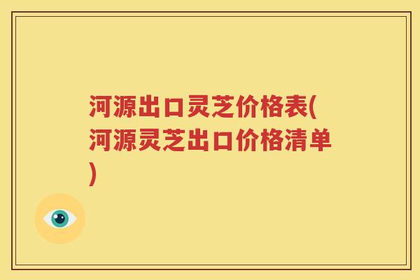 河源出口灵芝价格表(河源灵芝出口价格清单)