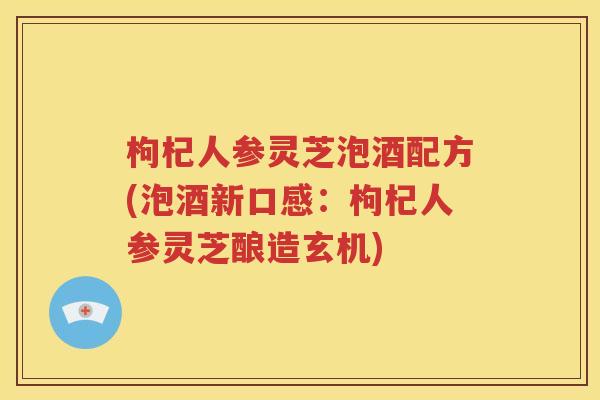 枸杞人参灵芝泡酒配方(泡酒新口感：枸杞人参灵芝酿造玄机)
