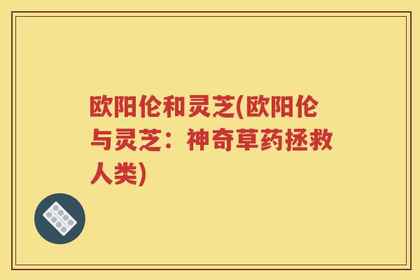 欧阳伦和灵芝(欧阳伦与灵芝：神奇草药拯救人类)