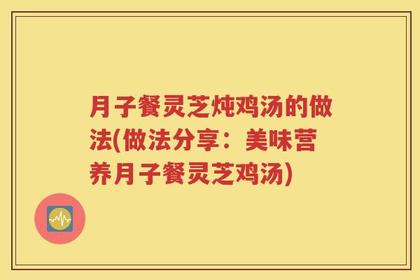 月子餐灵芝炖鸡汤的做法(做法分享：美味营养月子餐灵芝鸡汤)