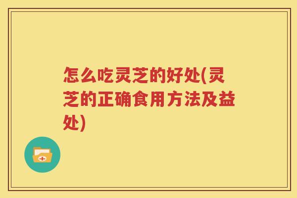 怎么吃灵芝的好处(灵芝的正确食用方法及益处)