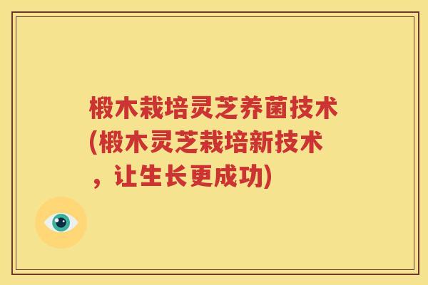 椴木栽培灵芝养菌技术(椴木灵芝栽培新技术，让生长更成功)