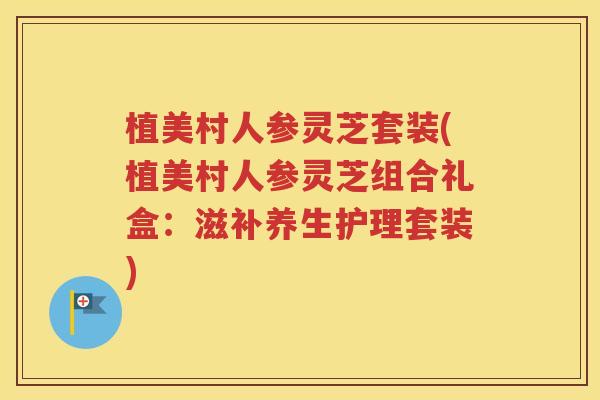 植美村人参灵芝套装(植美村人参灵芝组合礼盒：滋补养生护理套装)