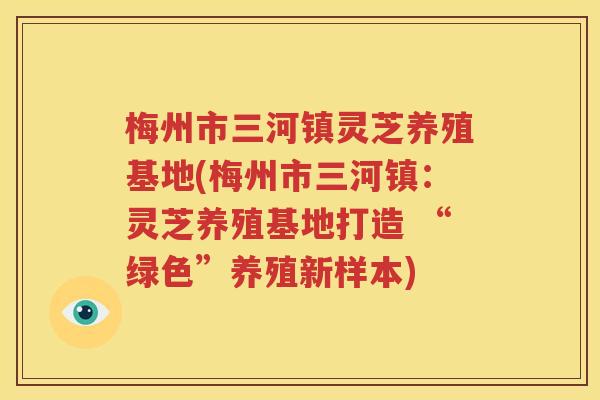 梅州市三河镇灵芝养殖基地(梅州市三河镇：灵芝养殖基地打造 “绿色”养殖新样本)