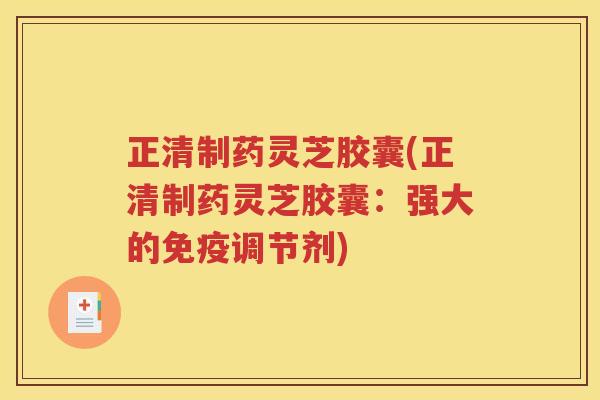正清制药灵芝胶囊(正清制药灵芝胶囊：强大的免疫调节剂)