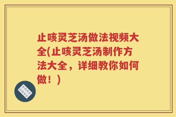 止咳灵芝汤做法视频大全(止咳灵芝汤制作方法大全，详细教你如何做！)