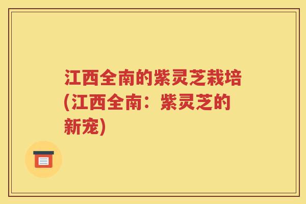 江西全南的紫灵芝栽培(江西全南：紫灵芝的新宠)