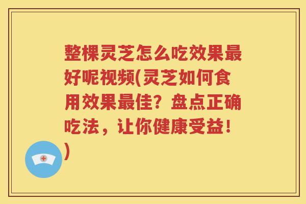 整棵灵芝怎么吃效果最好呢视频(灵芝如何食用效果最佳？盘点正确吃法，让你健康受益！)
