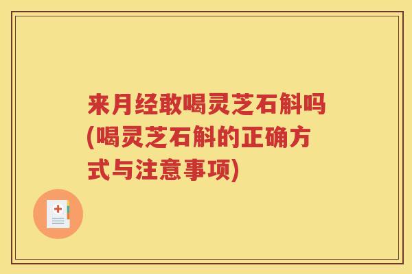 来月经敢喝灵芝石斛吗(喝灵芝石斛的正确方式与注意事项)