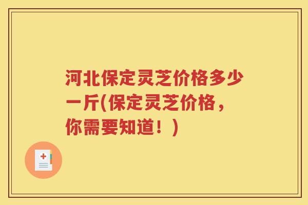 河北保定灵芝价格多少一斤(保定灵芝价格，你需要知道！)