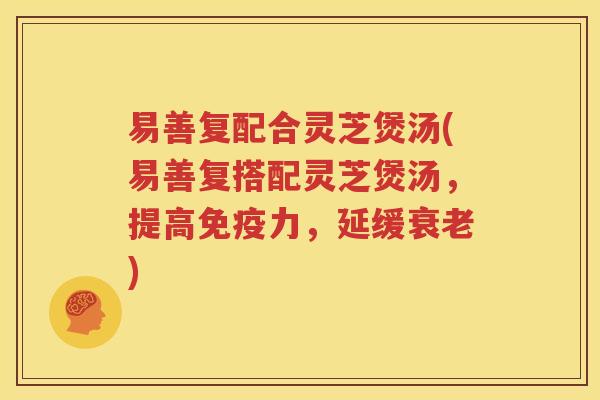 易善复配合灵芝煲汤(易善复搭配灵芝煲汤，提高免疫力，延缓衰老)