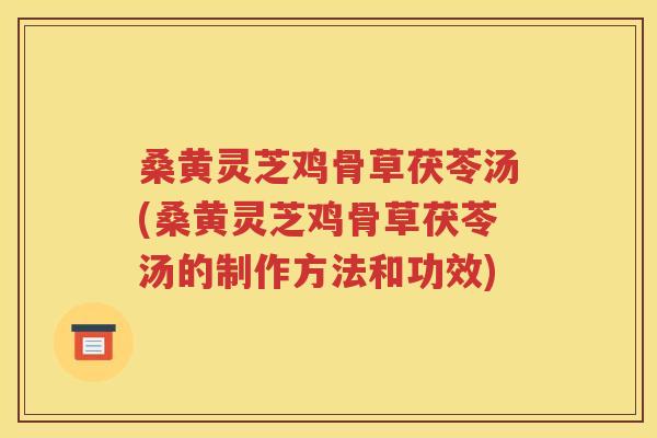 桑黄灵芝鸡骨草茯苓汤(桑黄灵芝鸡骨草茯苓汤的制作方法和功效)