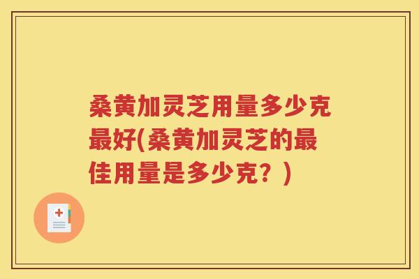 桑黄加灵芝用量多少克最好(桑黄加灵芝的最佳用量是多少克？)