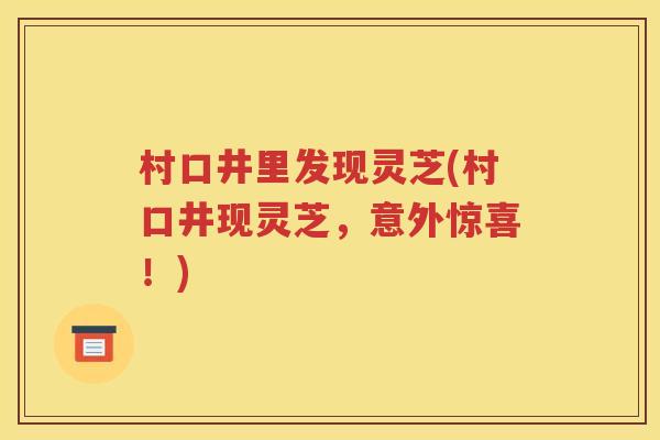 村口井里发现灵芝(村口井现灵芝，意外惊喜！)