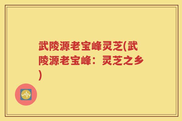武陵源老宝峰灵芝(武陵源老宝峰：灵芝之乡)