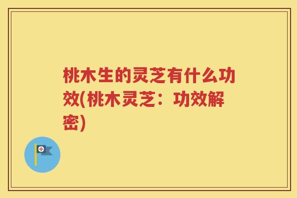 桃木生的灵芝有什么功效(桃木灵芝：功效解密)