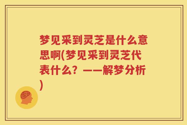 梦见采到灵芝是什么意思啊(梦见采到灵芝代表什么？——解梦分析)