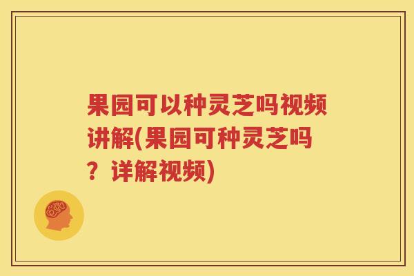 果园可以种灵芝吗视频讲解(果园可种灵芝吗？详解视频)