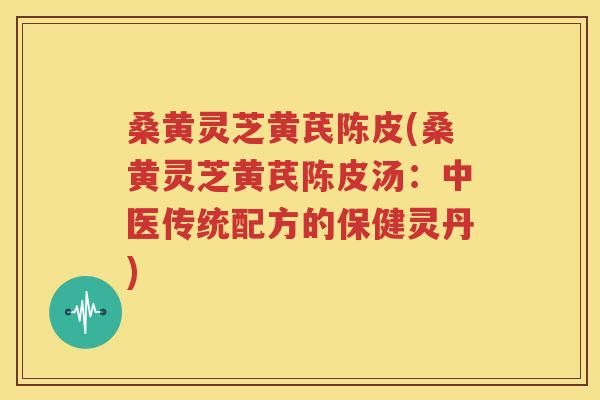 桑黄灵芝黄芪陈皮(桑黄灵芝黄芪陈皮汤：中医传统配方的保健灵丹)