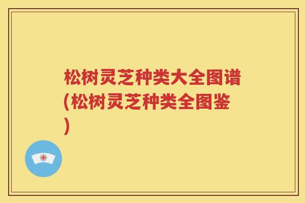 松树灵芝种类大全图谱(松树灵芝种类全图鉴)
