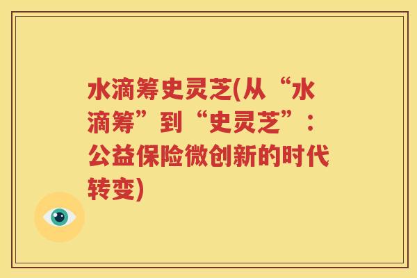 水滴筹史灵芝(从“水滴筹”到“史灵芝”：公益保险微创新的时代转变)