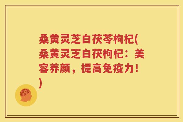 桑黄灵芝白茯苓枸杞(桑黄灵芝白茯枸杞：美容养颜，提高免疫力！)